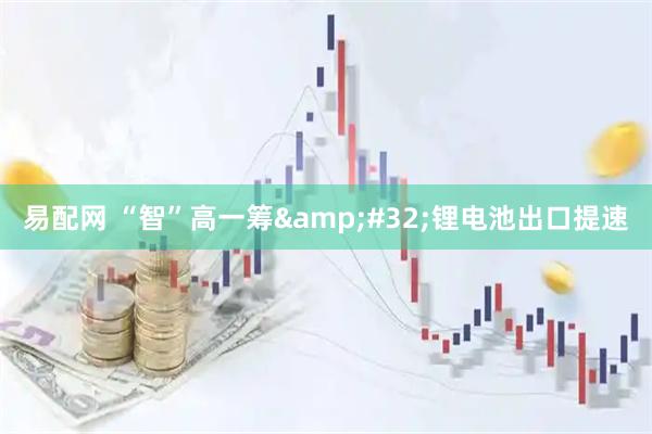 易配网 “智”高一筹&#32;锂电池出口提速