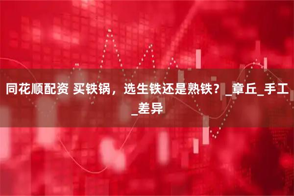 同花顺配资 买铁锅，选生铁还是熟铁？_章丘_手工_差异