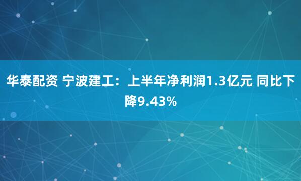 华泰配资 宁波建工：上半年净利润1.3亿元 同比下降9.43%