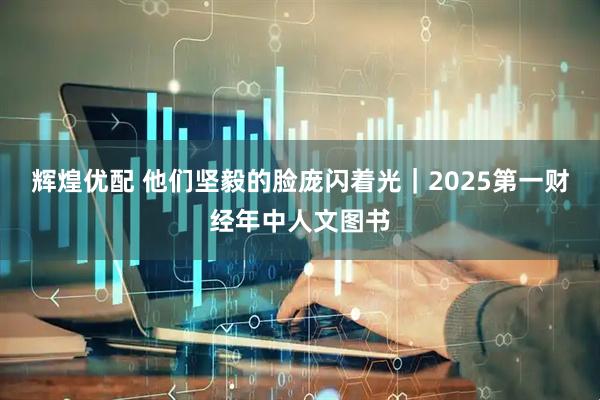 辉煌优配 他们坚毅的脸庞闪着光｜2025第一财经年中人文图书