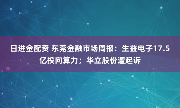日进金配资 东莞金融市场周报：生益电子17.5亿投向算力；华立股份遭起诉