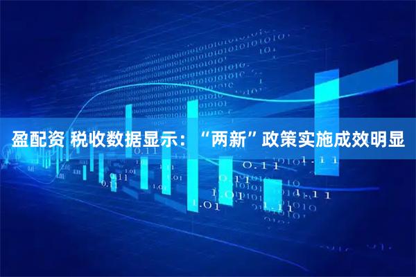 盈配资 税收数据显示：“两新”政策实施成效明显