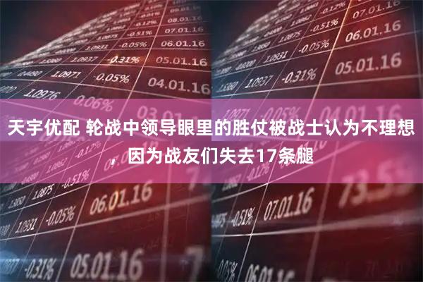天宇优配 轮战中领导眼里的胜仗被战士认为不理想，因为战友们失去17条腿