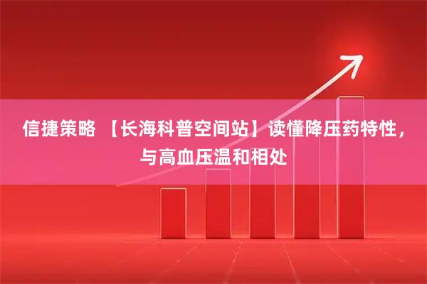 信捷策略 【长海科普空间站】读懂降压药特性，与高血压温和相处