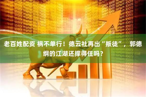 老百姓配资 祸不单行！德云社再出“叛徒”，郭德纲的江湖还撑得住吗？