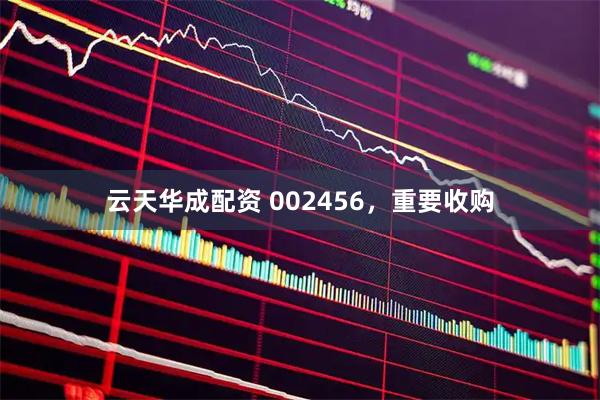 云天华成配资 002456，重要收购