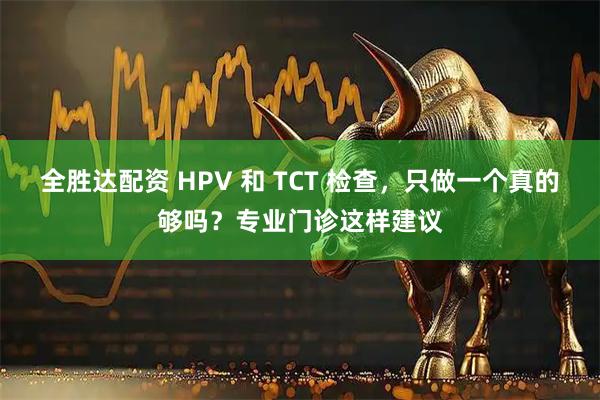 全胜达配资 HPV 和 TCT 检查，只做一个真的够吗？专业门诊这样建议