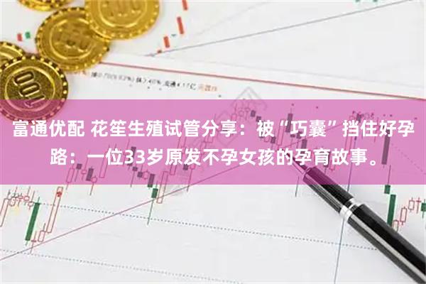 富通优配 花笙生殖试管分享：被“巧囊”挡住好孕路：一位33岁原发不孕女孩的孕育故事。