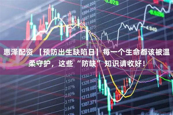 惠泽配资 【预防出生缺陷日】每一个生命都该被温柔守护，这些 “防缺” 知识请收好！