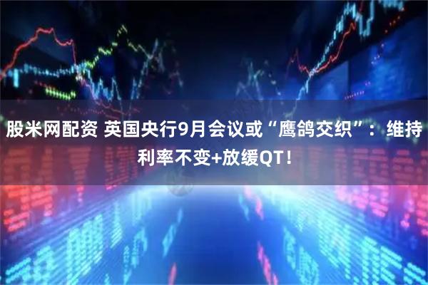 股米网配资 英国央行9月会议或“鹰鸽交织”：维持利率不变+放缓QT！