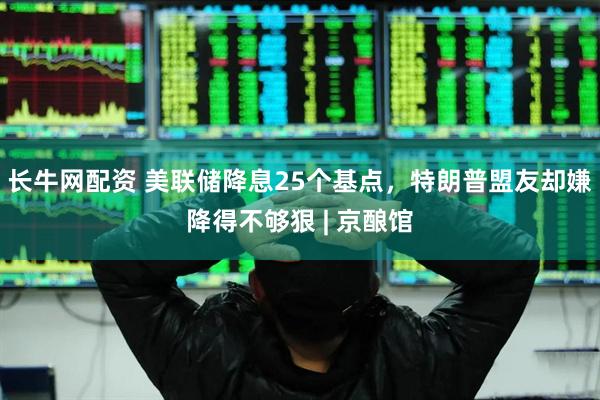长牛网配资 美联储降息25个基点，特朗普盟友却嫌降得不够狠 | 京酿馆
