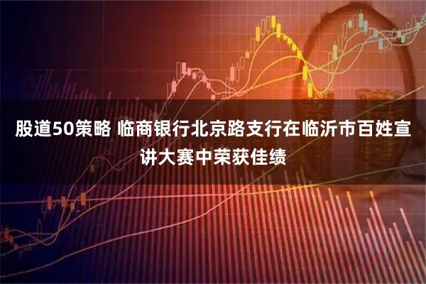 股道50策略 临商银行北京路支行在临沂市百姓宣讲大赛中荣获佳绩