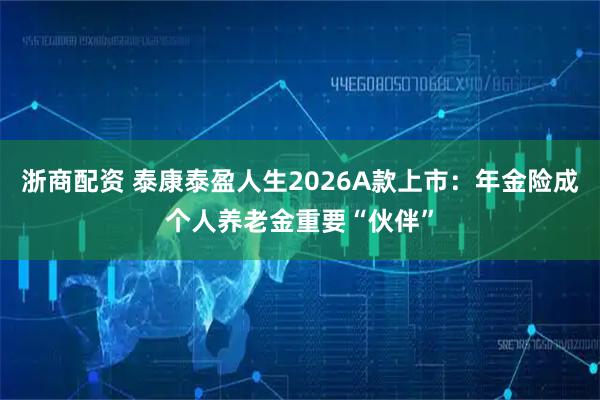 浙商配资 泰康泰盈人生2026A款上市：年金险成个人养老金重要“伙伴”