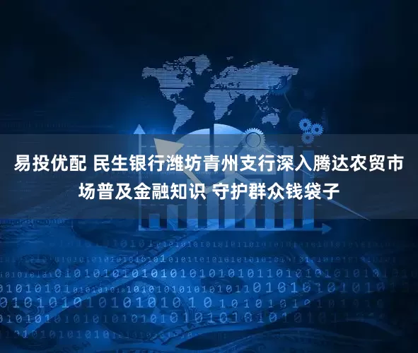 易投优配 民生银行潍坊青州支行深入腾达农贸市场普及金融知识 守护群众钱袋子