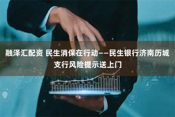 融泽汇配资 民生消保在行动——民生银行济南历城支行风险提示送上门