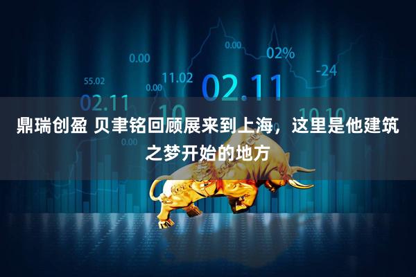 鼎瑞创盈 贝聿铭回顾展来到上海，这里是他建筑之梦开始的地方